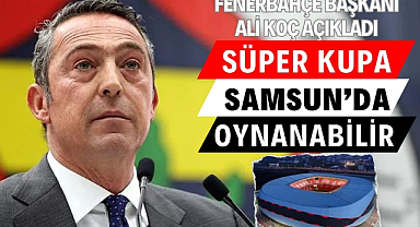 Ali Koç: Süper Kupa maçı Samsun veya Ankara'da oynanacak
