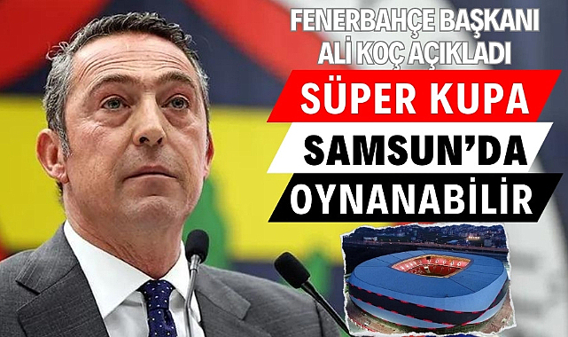 Ali Koç: Süper Kupa maçı Samsun veya Ankara'da oynanacak