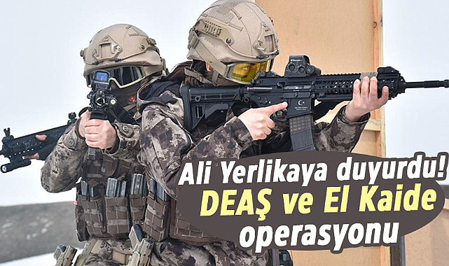 Ali Yerlikaya duyurdu! DEAŞ ve El Kaide operasyonu