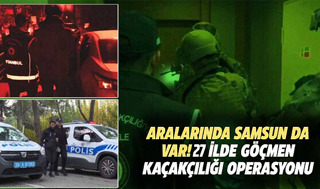 Aralarında Samsun da var! 27 ilde göçmen kaçakçılığı operasyonu