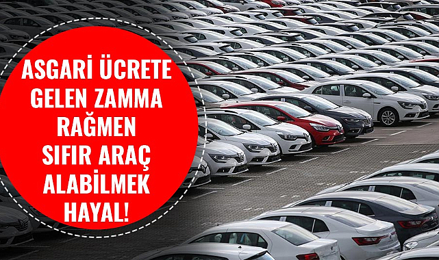 Asgari ücrete gelen zamma rağmen sıfır araç alabilmek hayal!