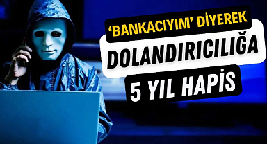 Bankacıyım diyerek dolandırıcılığa 5 yıl hapis 
