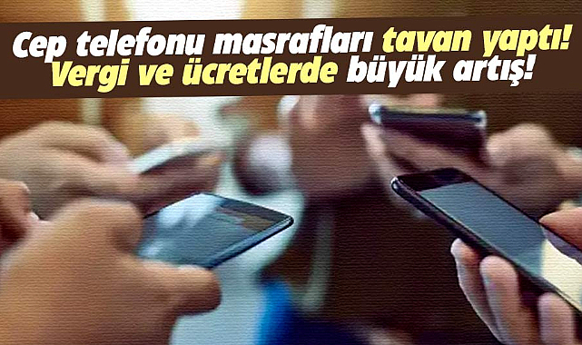 Cep telefonu masrafları tavan yaptı! Vergi ve ücretlerde büyük artış