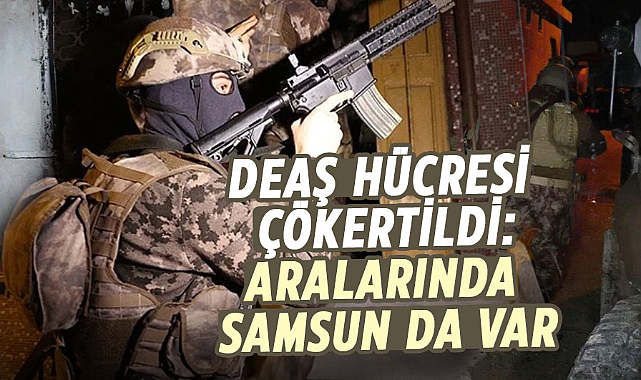 DEAŞ hücresi çökertildi: Aralarında Samsun da var