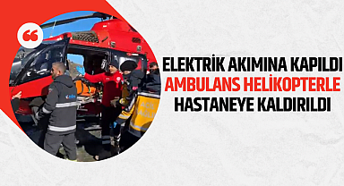 Elektrik akımına kapılan kişi ambulans helikopterle hastaneye kaldırıldı