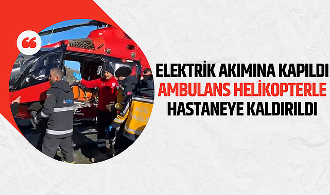 Elektrik akımına kapılan kişi ambulans helikopterle hastaneye kaldırıldı