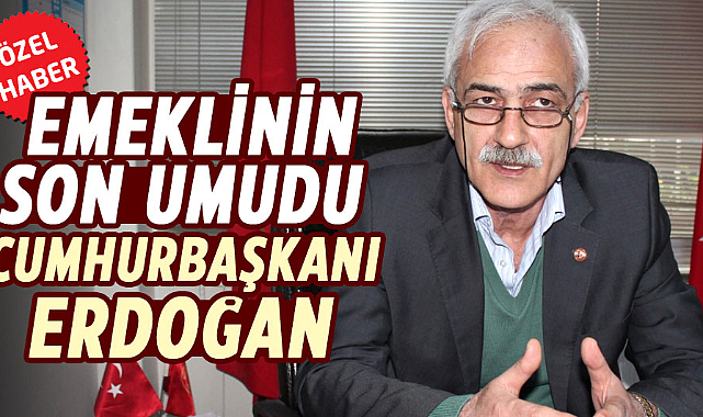 Emeklinin son umudu Cumhurbaşkanı Erdoğan