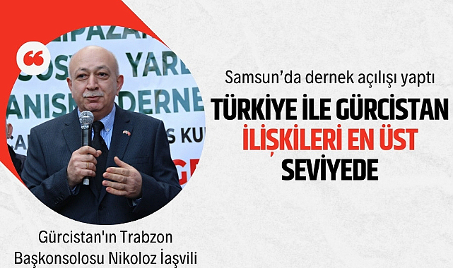 Gürcistan Başkonsolosu İaşvili: Türkiye ile ilişkilerimiz en üst seviyelerde
