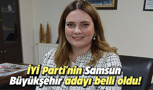 İYİ Parti'nin Samsun Büyükşehir adayı belli oldu