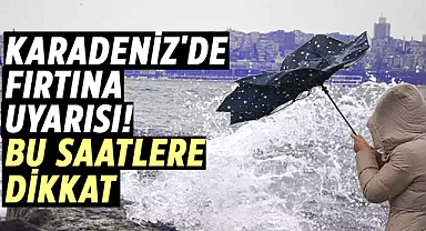 Karadeniz'de fırtına uyarısı! Bu saatlere dikkat