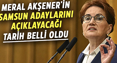 Meral Akşener'in Samsun adaylarını açıklayacağı tarih belli oldu
