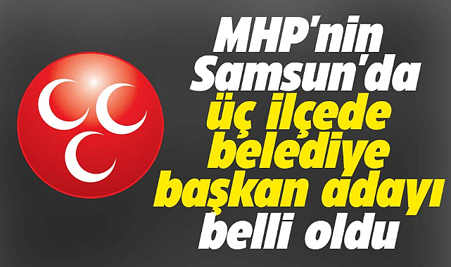 MHP'nin Samsun'da üç ilçede  belediye başkan adayı belli oldu
