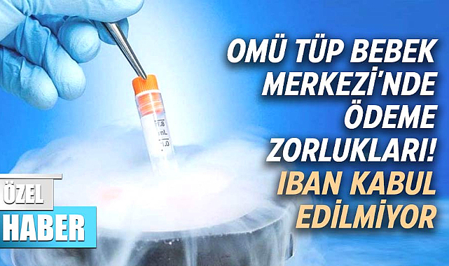 OMÜ Tüp Bebek Merkezi'nde ödeme zorlukları! IBAN kabul edilmiyor