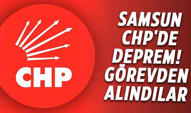 Samsun CHP'de deprem! Görevden alındılar