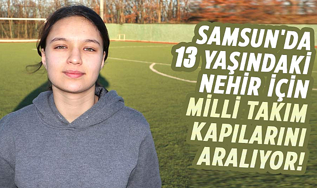 Samsun'da 13 yaşındaki Nehir için, Milli Takım kapılarını aralıyor!