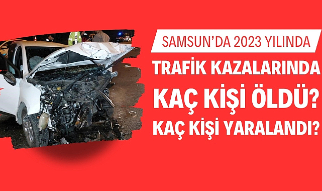 Samsun'da 2023 yılındaki kazalarda kaç kişi öldü? Kaç kişi yaralandı?
