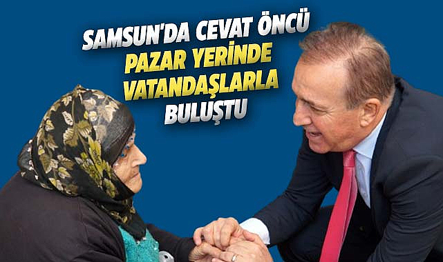 Samsun'da Cevat Öncü pazar yerinde vatandaşlarla buluştu