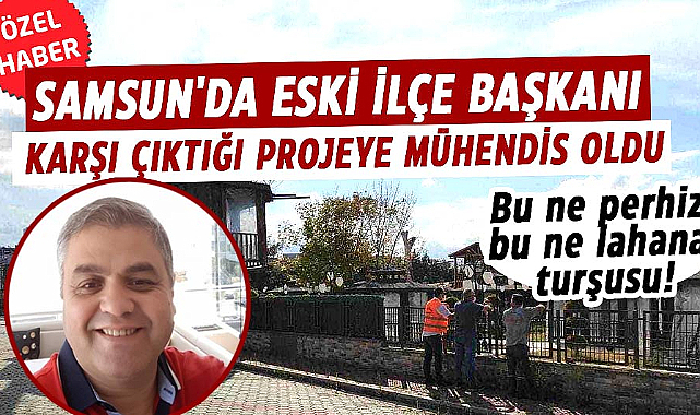 Samsun'da eski ilçe başkanı Turgay Özçelik karşı çıktığı projeye mühendis oldu