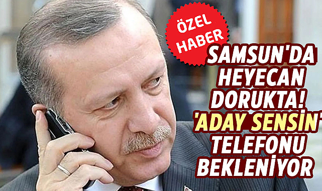 Samsun'da heyecan dorukta! 'Aday sensin' telefonu bekleniyor