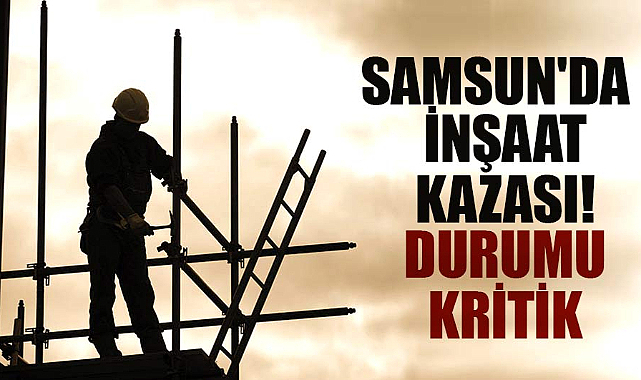 Samsun'da inşaat kazası! Durumu kritik