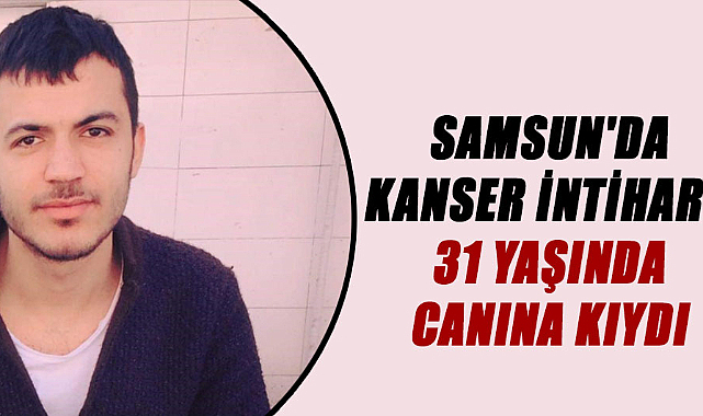 Samsun'da kanser intiharı! 31 yaşında canına kıydı