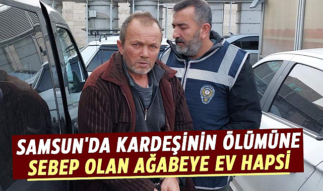 Samsun'da kardeşinin ölümüne sebep olan ağabeye ev hapsi