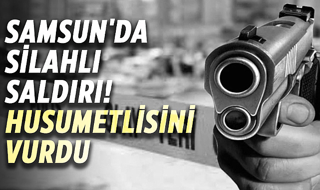 Samsun'da silahlı saldırı! Husumetlisini vurdu