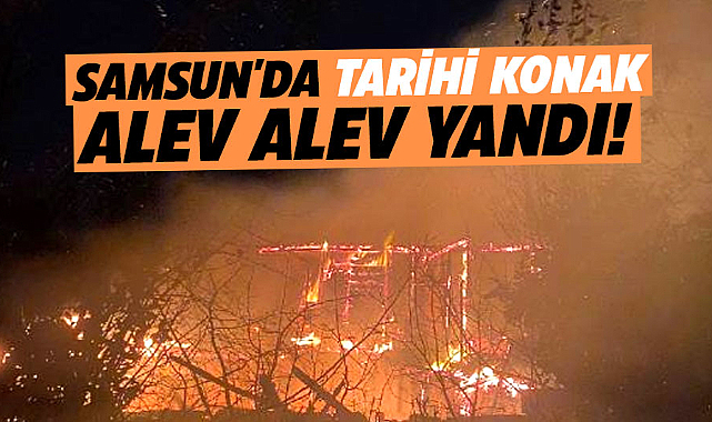Samsun'da tarihi konak alev alev yandı!