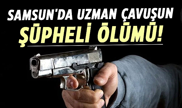 Samsun'da uzman çavuşun şüpheli ölümü!