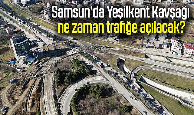Samsun’da Yeşilkent Kavşağı ne zaman trafiğe açılacak?