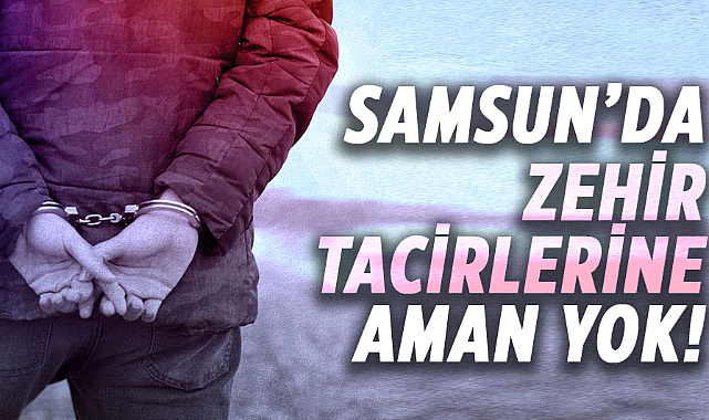 Samsun’da zehir tacirlerine aman yok!