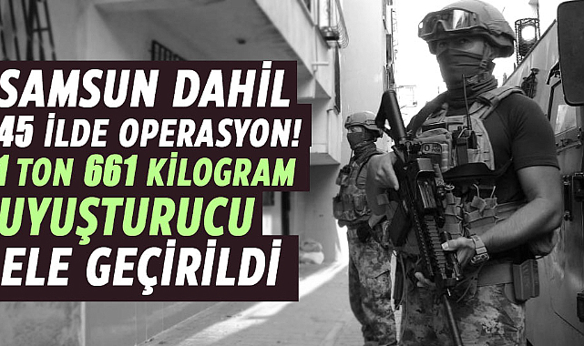 Samsun dahil 45 ilde operasyon! 1 ton 661 kilogram uyuşturucu ele geçirildi