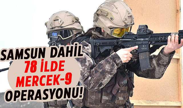 Samsun dahil 78 ilde MERCEK-9 operasyonu!
