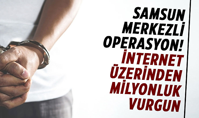 Samsun merkezli operasyon! İnternet üzerinden milyonluk vurgun yaptılar