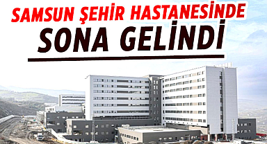Samsun Şehir Hastanesinde sona gelindi