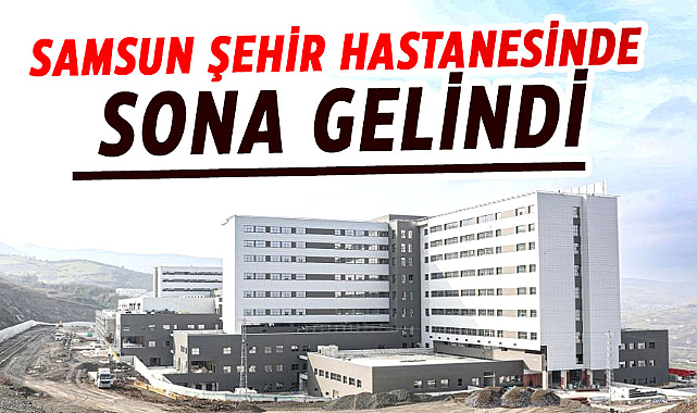 Samsun Şehir Hastanesinde sona gelindi
