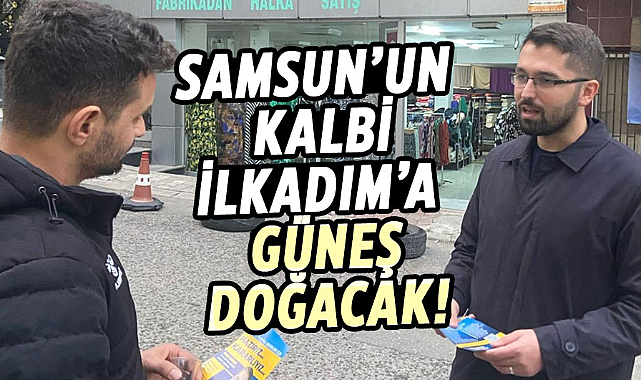 Samsun’un kalbi İlkadım’a Güneş doğacak!