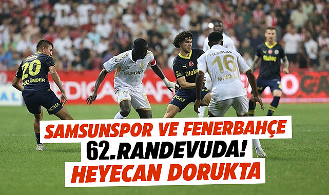 Samsunspor ve Fenerbahçe 62. randevuda! Heyecan dorukta