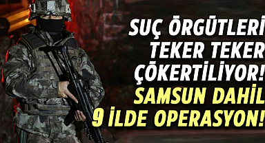 Suç örgütleri teker teker çökertiliyor! Samsun dahil 9 ilde operasyon!