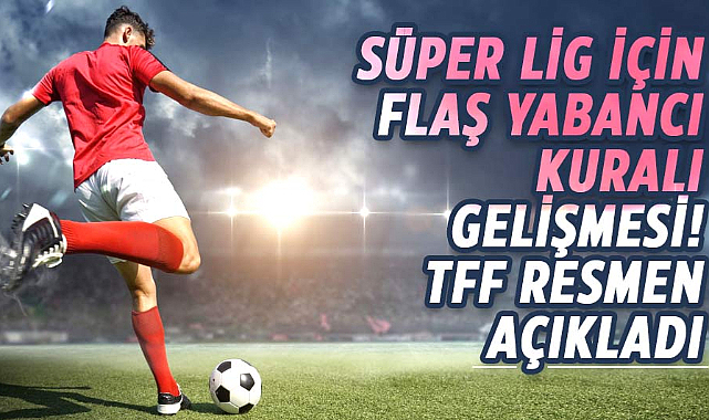 Süper Lig için flaş yabancı kuralı gelişmesi! TFF resmen açıkladı
