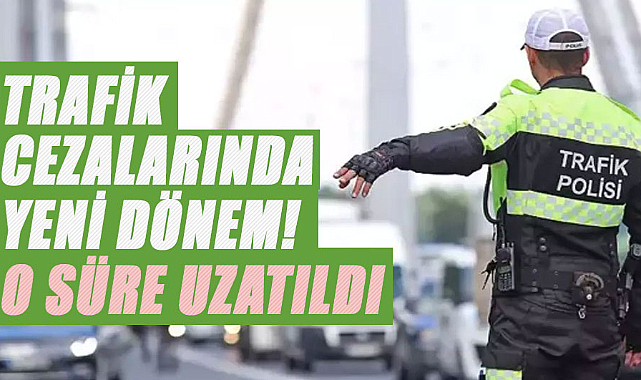 Trafik cezalarında yeni dönem! O süre uzatıldı