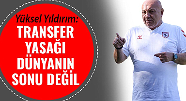 Yüksel Yıldırım: Transfer yasağı dünyanın sonu değil