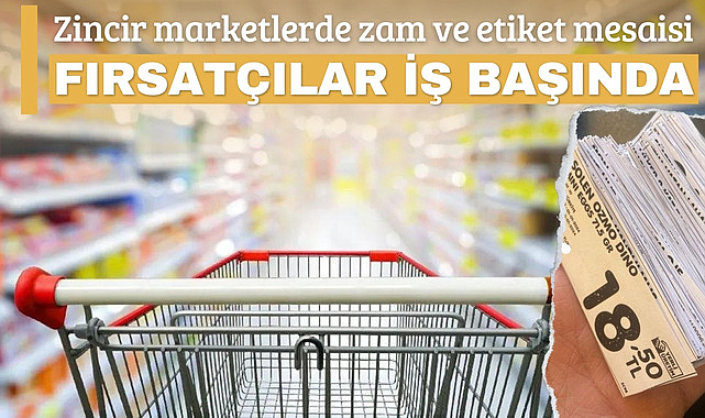 Zincir marketlerde zam ve etiket mesaisi