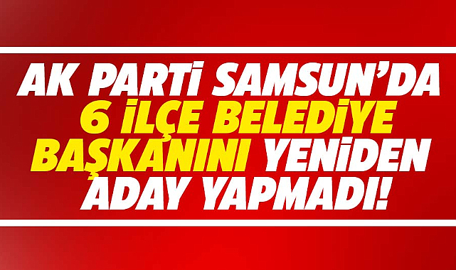 AK Parti Samsun'da 6 belediye başkanını yeniden aday göstermedi