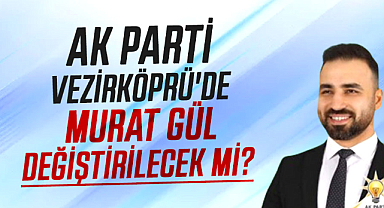 AK Parti Vezirköprü'de Murat Gül değiştirilecek mi?