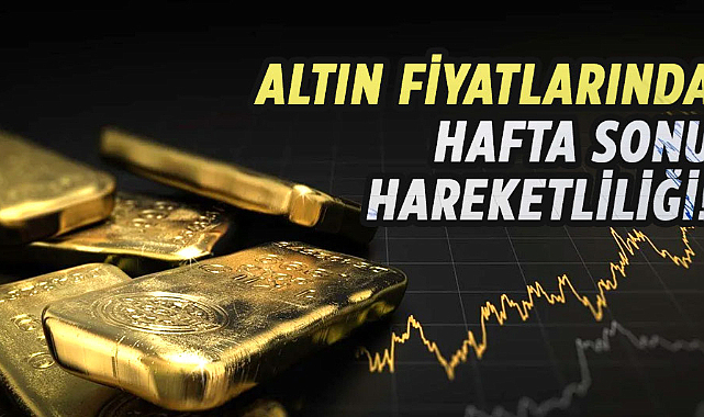 Altın fiyatlarında hafta sonu hareketliliği!