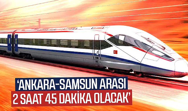 Bakan müjdeyi verdi! Ankara-Samsun arası 2 saat 45 dakika olacak