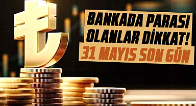 Bankada parası olanlar dikkat! 31 Mayıs son gün