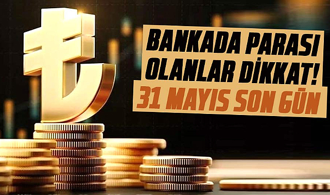 Bankada parası olanlar dikkat! 31 Mayıs son gün