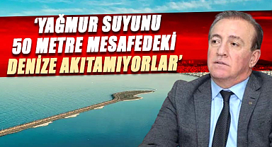 Cevat Öncü, 'Yağmur suyunu 50 metre mesafedeki denize akıtamıyorlar'